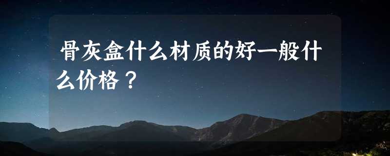 骨灰盒什么材质的好一般什么价格？