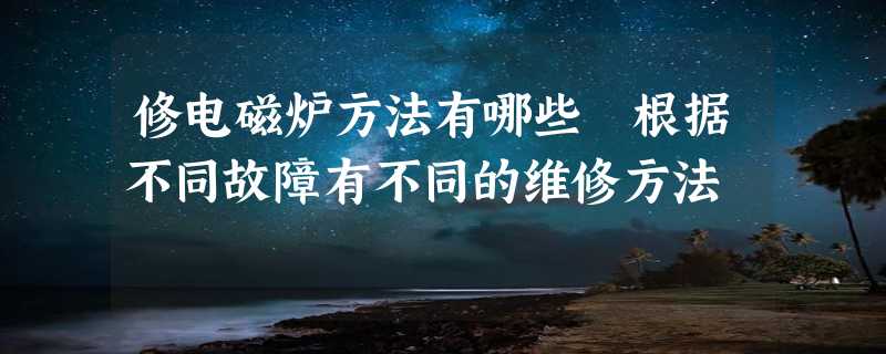 修电磁炉方法有哪些 根据不同故障有不同的维修方法