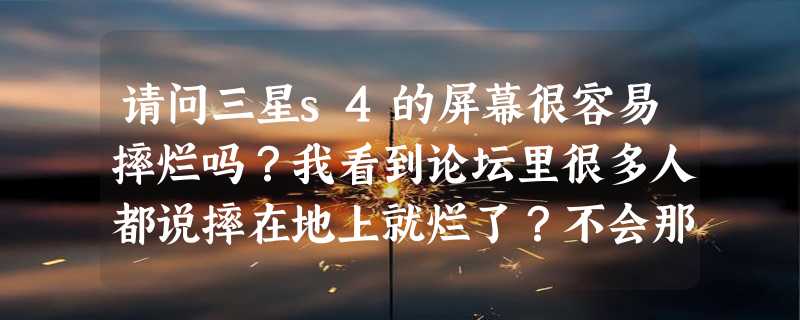 请问三星s4的屏幕很容易摔烂吗？我看到论坛里很多人都说摔在地上就烂了？不会那么假吧？毕竟好几千的手