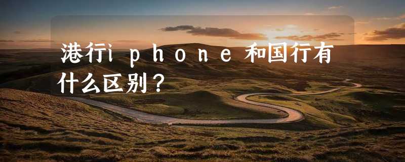 港行iphone和国行有什么区别？