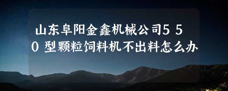 山东阜阳金鑫机械公司550型颗粒饲料机不出料怎么办