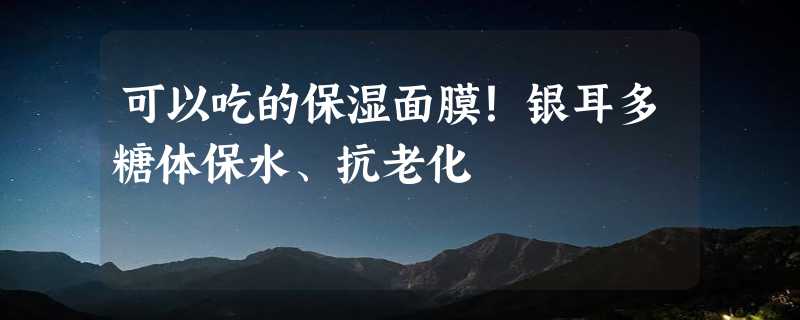 可以吃的保湿面膜！银耳多糖体保水、抗老化