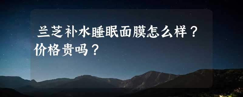 兰芝补水睡眠面膜怎么样？价格贵吗？