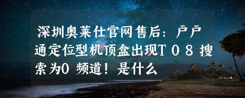 深圳奥莱仕官网售后：户户通定位型机顶盒出现T08搜索为0频道！是什么