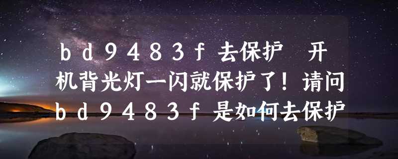 bd9483f去保护 开机背光灯一闪就保护了!请问bd9483f是如何去保护