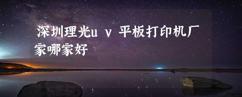 深圳理光uv平板打印机厂家哪家好