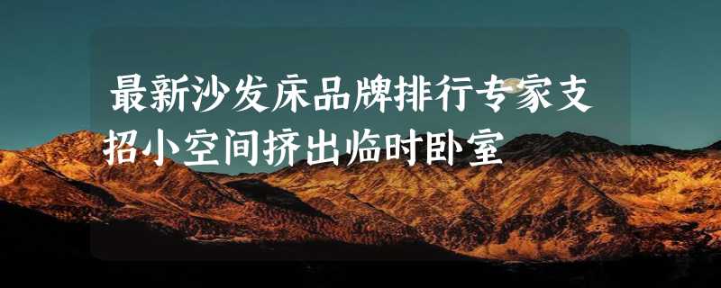 最新沙发床品牌排行专家支招小空间挤出临时卧室