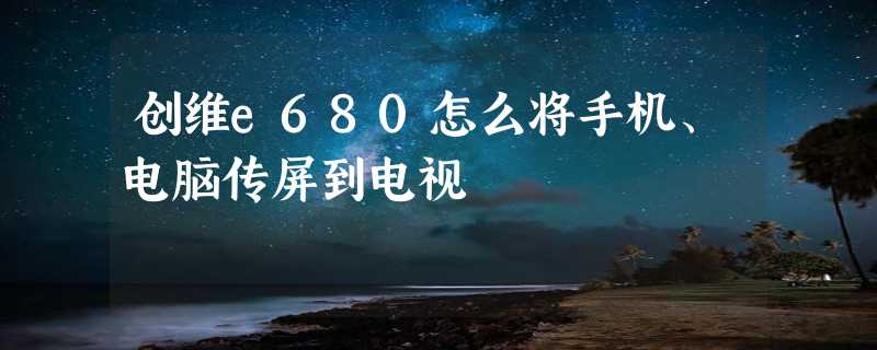 创维e680怎么将手机、电脑传屏到电视