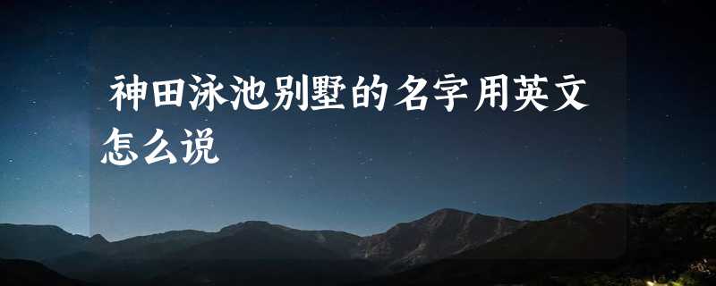 神田泳池别墅的名字用英文怎么说