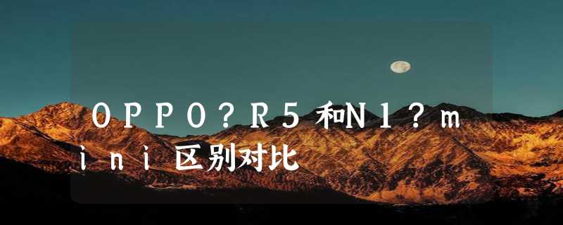 OPPO?R5和N1?mini区别对比