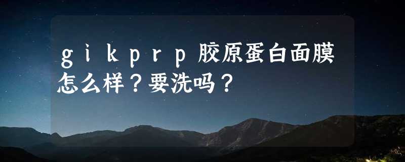 gikprp胶原蛋白面膜怎么样？要洗吗？