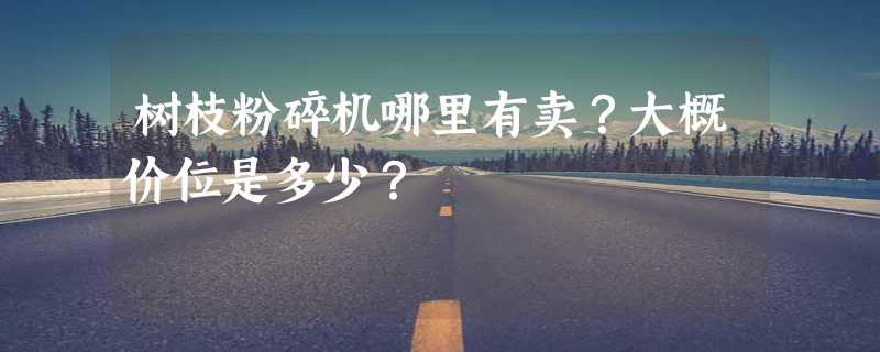 树枝粉碎机哪里有卖？大概价位是多少？