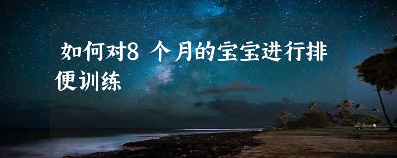 如何对8个月的宝宝进行排便训练