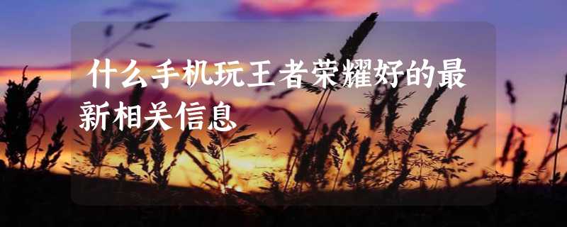 什么手机玩王者荣耀好的最新相关信息