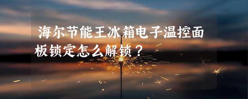 海尔节能王冰箱电子温控面板锁定怎么解锁？