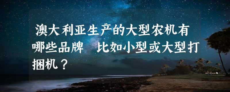 澳大利亚生产的大型农机有哪些品牌 比如小型或大型打捆机？