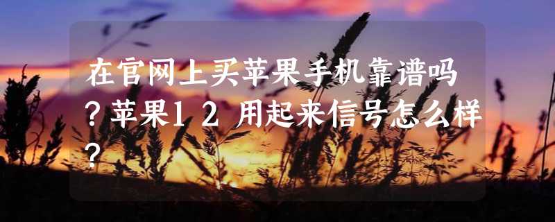 在官网上买苹果手机靠谱吗？苹果12用起来信号怎么样？