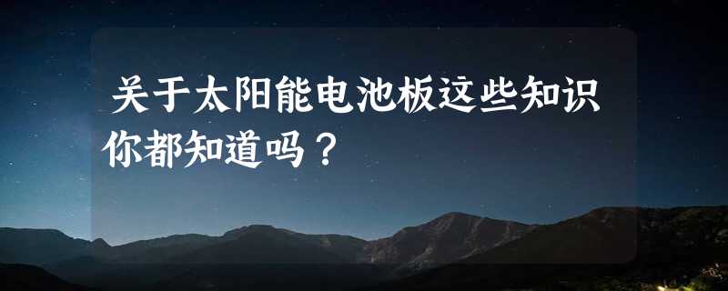 关于太阳能电池板这些知识你都知道吗？