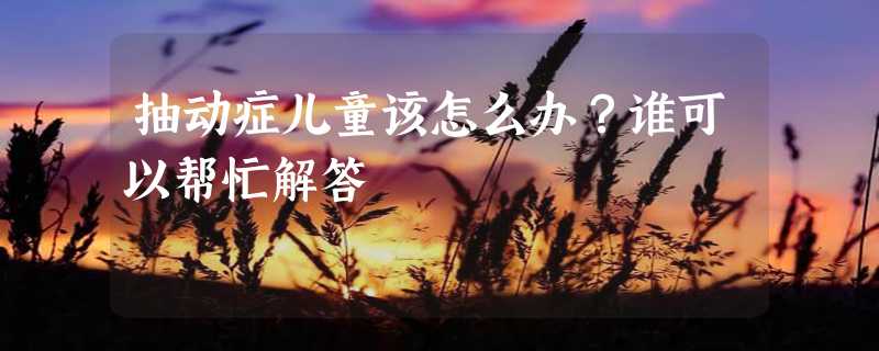 抽动症儿童该怎么办？谁可以帮忙解答