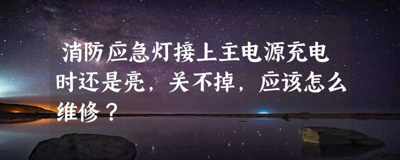 消防应急灯接上主电源充电时还是亮，关不掉，应该怎么维修？