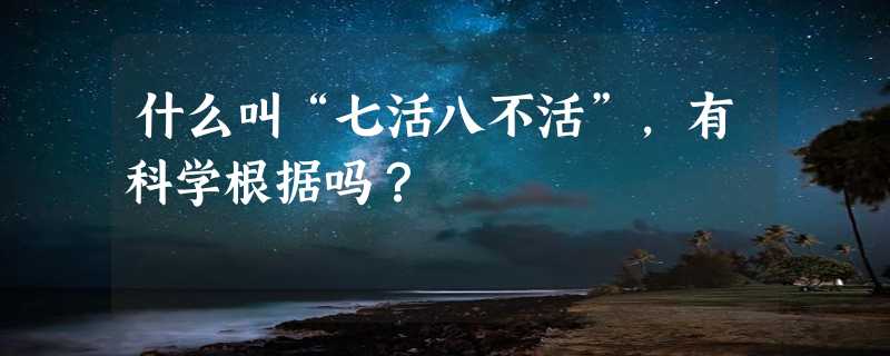 什么叫“七活八不活”，有科学根据吗？