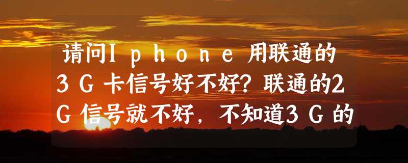 请问Iphone用联通的3G卡信号好不好?联通的2G信号就不好，不知道3G的怎么样?