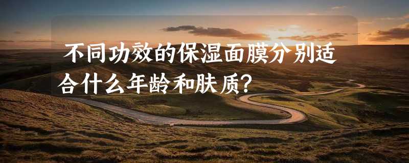 不同功效的保湿面膜分别适合什么年龄和肤质?