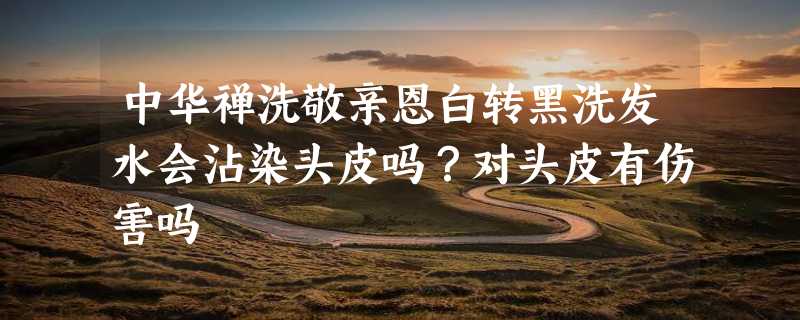 中华禅洗敬亲恩白转黑洗发水会沾染头皮吗？对头皮有伤害吗