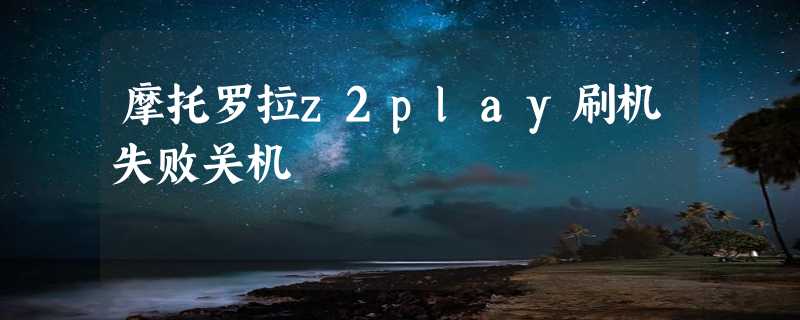 摩托罗拉z2play刷机失败关机