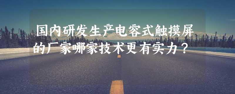 国内研发生产电容式触摸屏的厂家哪家技术更有实力？