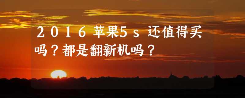 2016苹果5s还值得买吗？都是翻新机吗？