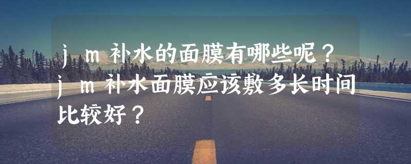 jm补水的面膜有哪些呢？jm补水面膜应该敷多长时间比较好？