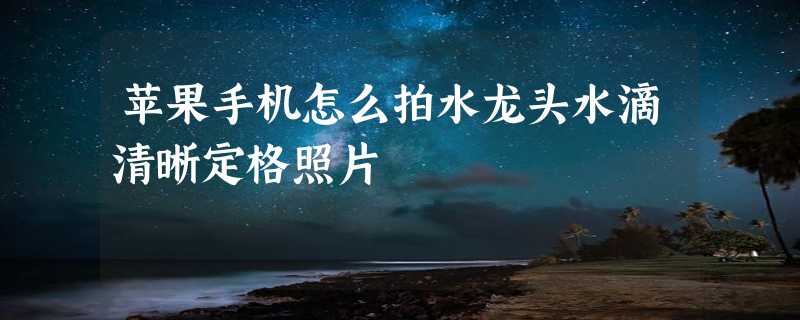 苹果手机怎么拍水龙头水滴清晰定格照片