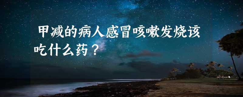 甲减的病人感冒咳嗽发烧该吃什么药？