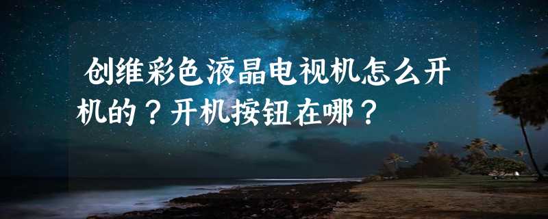 创维彩色液晶电视机怎么开机的？开机按钮在哪？