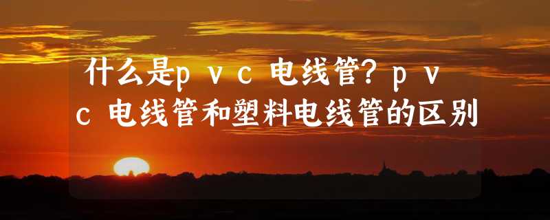 什么是pvc电线管?pvc电线管和塑料电线管的区别