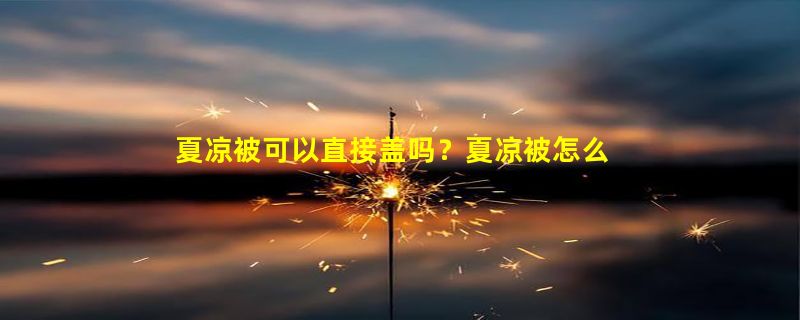 夏凉被可以直接盖吗？夏凉被怎么清洗？