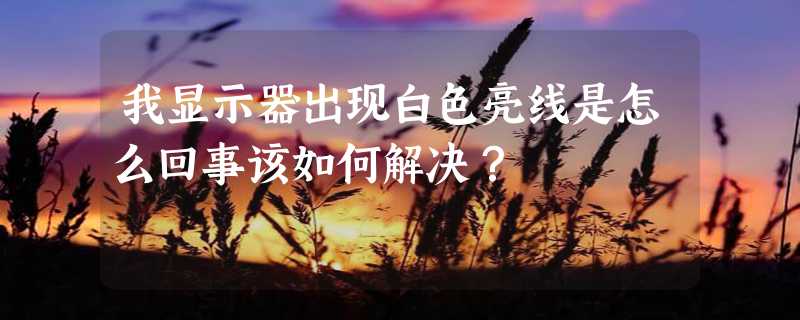 我显示器出现白色亮线是怎么回事该如何解决？