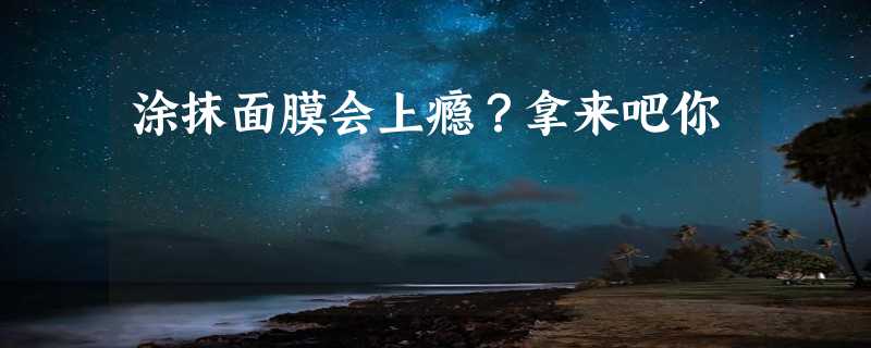 涂抹面膜会上瘾？拿来吧你