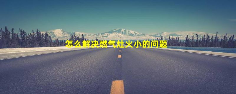 怎么解决燃气灶火小的问题