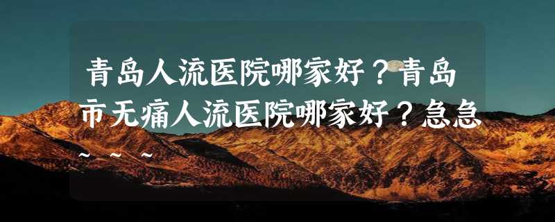 青岛人流医院哪家好？青岛市无痛人流医院哪家好？急急~~~