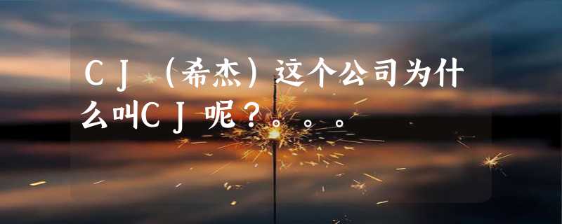 CJ（希杰）这个公司为什么叫CJ呢？。。。