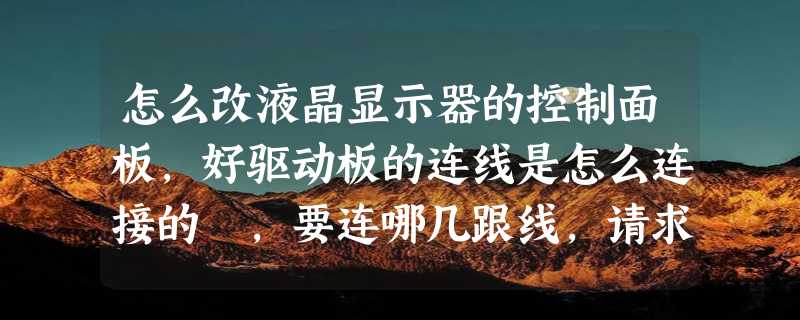 怎么改液晶显示器的控制面板，好驱动板的连线是怎么连接的 ，要连哪几跟线，请求高手帮助。