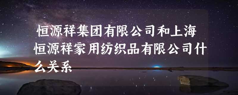 恒源祥集团有限公司和上海恒源祥家用纺织品有限公司什么关系