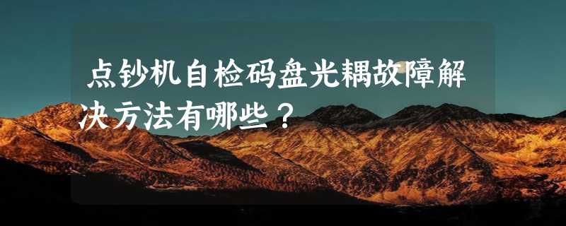 点钞机自检码盘光耦故障解决方法有哪些？