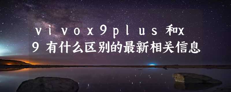 vivox9plus和x9有什么区别的最新相关信息