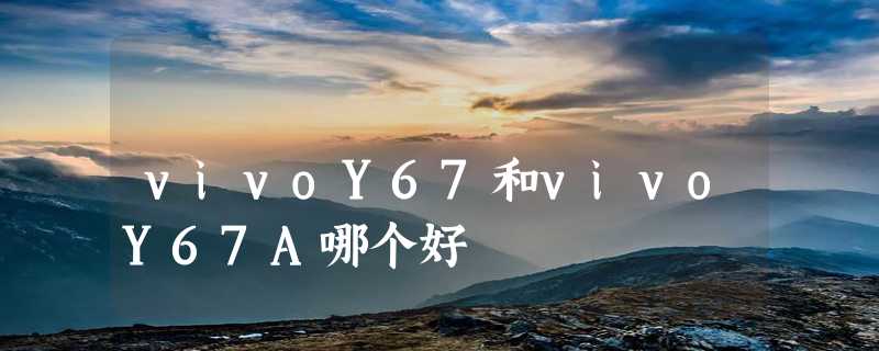 vivoY67和vivoY67A哪个好