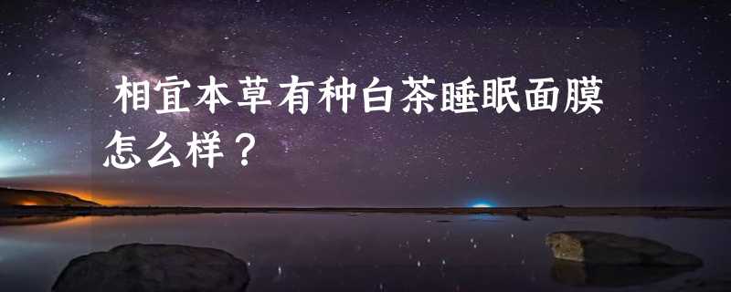 相宜本草有种白茶睡眠面膜怎么样？