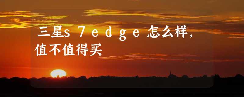 三星s7edge怎么样，值不值得买