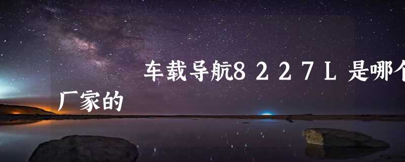 车载导航8227L是哪个厂家的